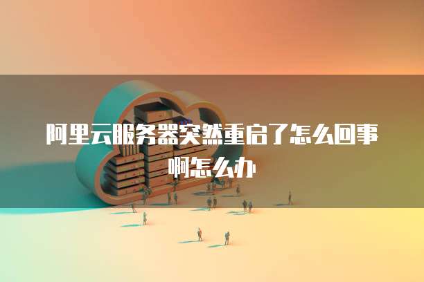 阿里云服务器突然重启了怎么回事啊怎么办