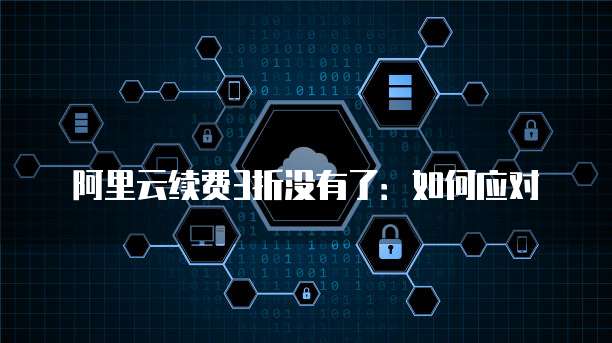 阿里云续费3折没有了:如何应对