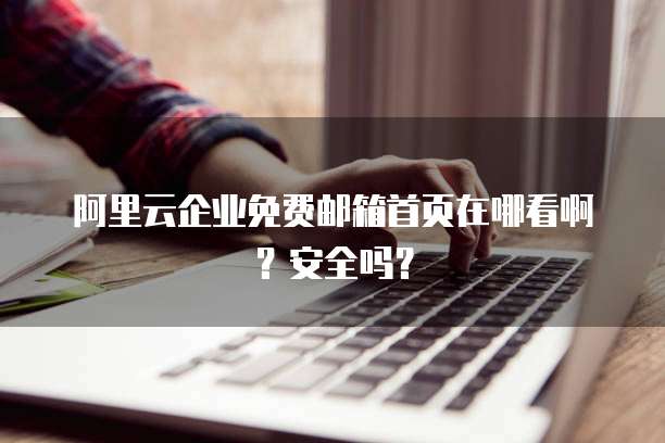 阿里云企业免费邮箱首页在哪看啊?安全吗?