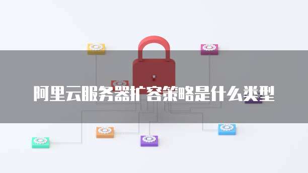 阿里云服务器扩容策略是什么类型