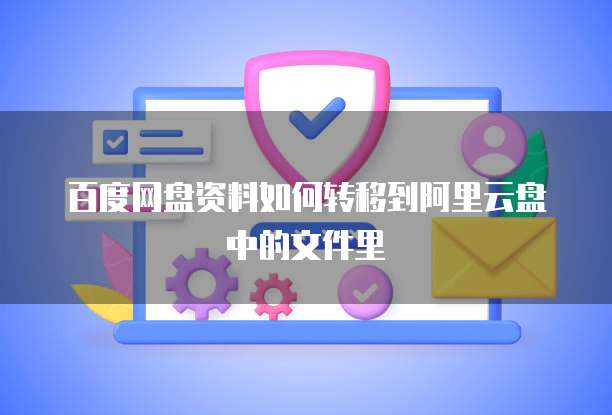 百度网盘资料如何转移到阿里云盘中的文件里