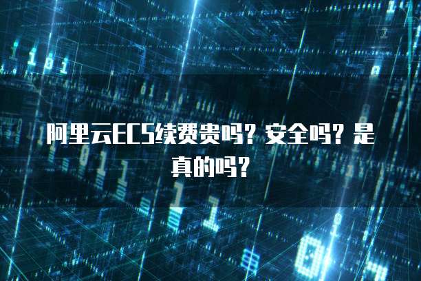 阿里云ECS续费贵吗?安全吗?是真的吗?