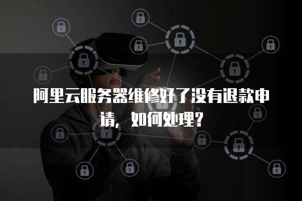 阿里云服务器维修好了没有退款申请，如何处理？