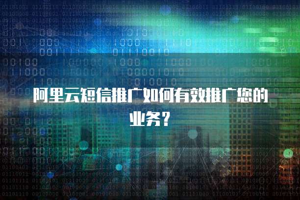 阿里云短信推广如何有效推广您的业务？