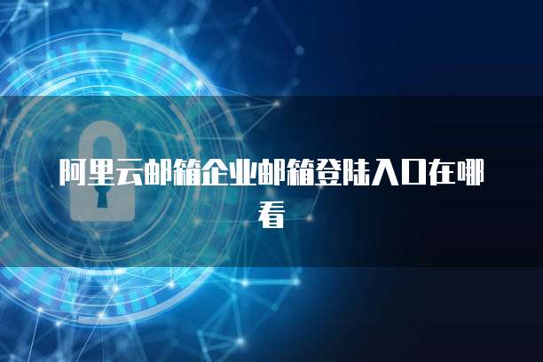 阿里云邮箱企业邮箱登陆入口在哪看