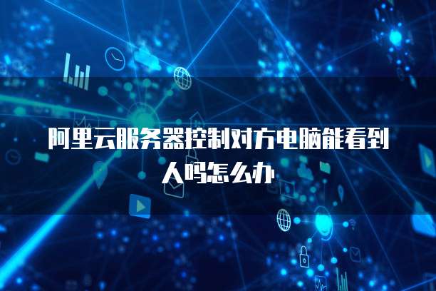 阿里云服务器控制对方电脑能看到人吗怎么办