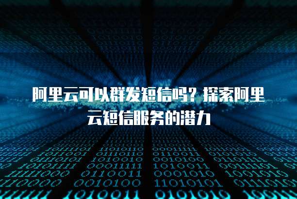 阿里云可以群发短信吗？探索阿里云短信服务的潜力