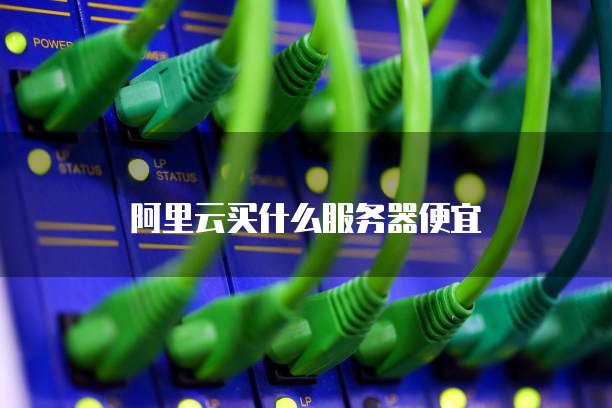 阿里云买什么服务器便宜