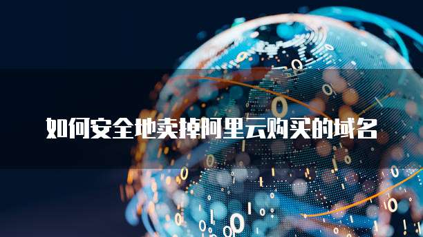 如何安全地卖掉阿里云购买的域名