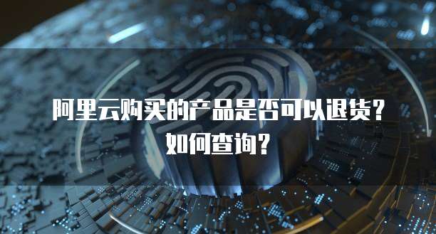阿里云购买的产品是否可以退货？如何查询？