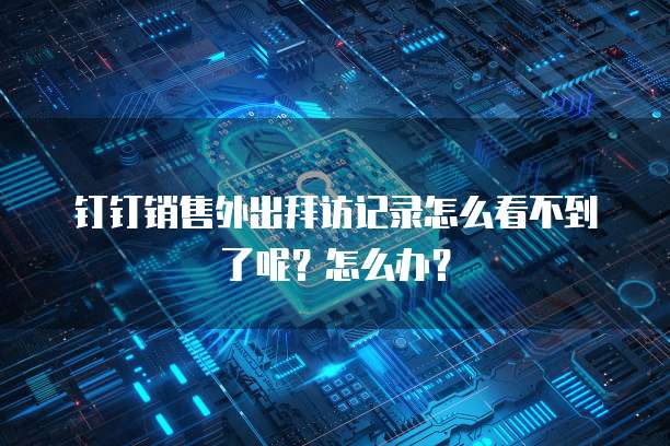 钉钉销售外出拜访记录怎么看不到了呢?怎么办?