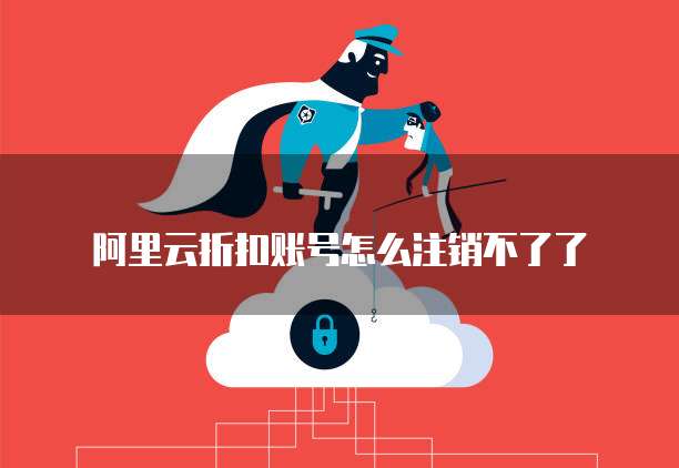 阿里云折扣账号怎么注销不了了