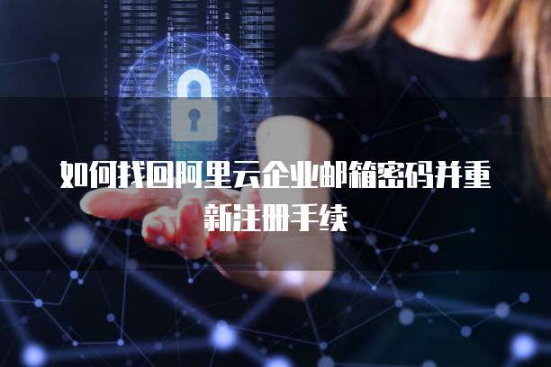 如何找回阿里云企业邮箱密码并重新注册手续
