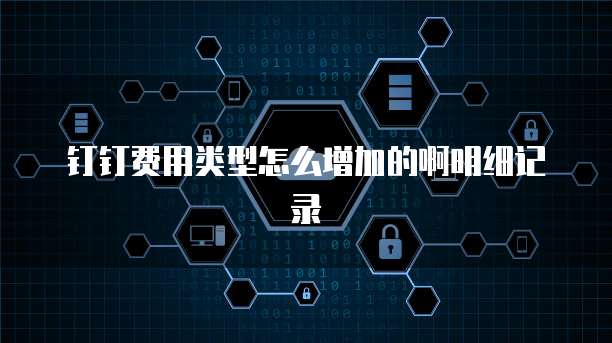钉钉费用类型怎么增加的啊明细记录
