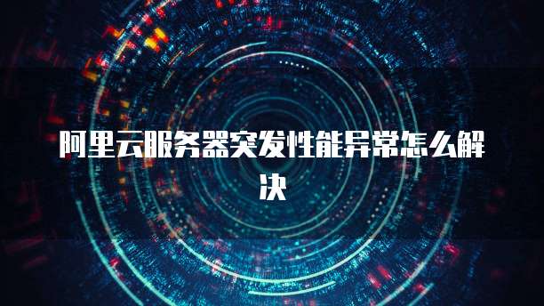 阿里云服务器突发性能异常怎么解决