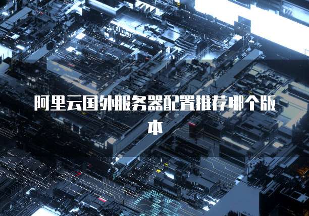 阿里云国外服务器配置推荐哪个版本