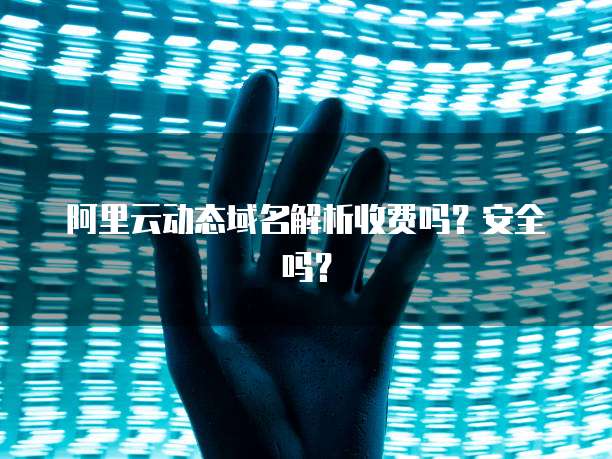 阿里云动态域名解析收费吗？安全吗？
