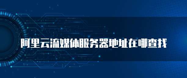 阿里云流媒体服务器地址在哪查找