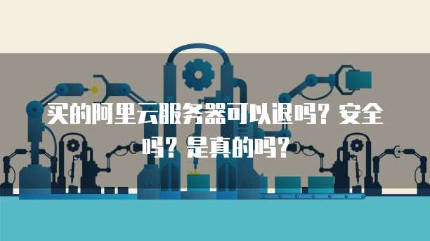 买的阿里云服务器可以退吗?安全吗?是真的吗?