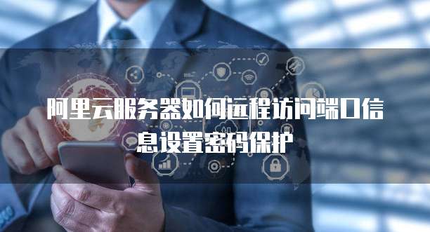 阿里云服务器如何远程访问端口信息设置密码保护