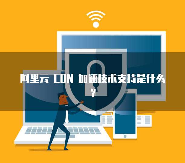 阿里云 CDN 加速技术支持是什么?