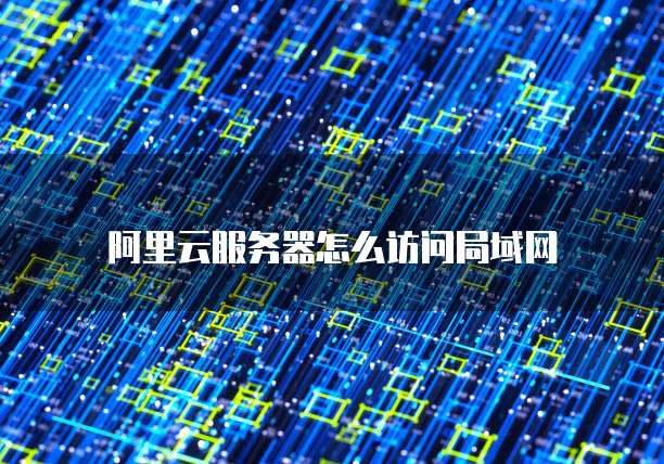 阿里云服务器怎么访问局域网