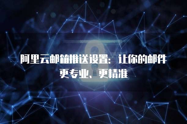 阿里云邮箱推送设置:让你的邮件更专业、更精准