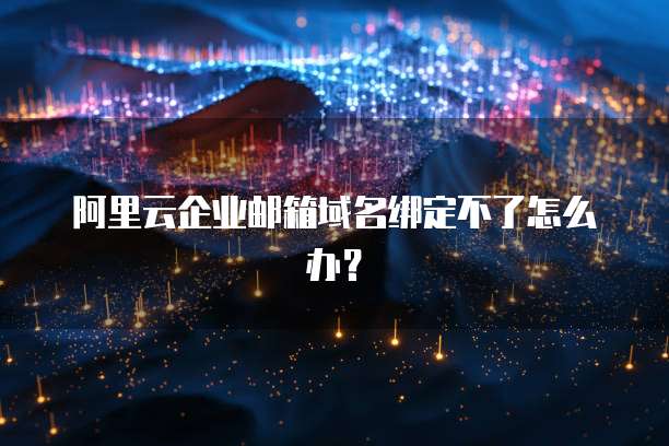 阿里云企业邮箱域名绑定不了怎么办？