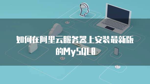 如何在阿里云服务器上安装最新版的MySQL8