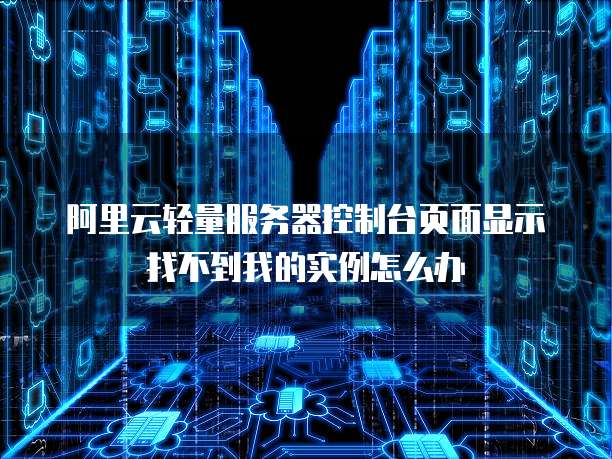 阿里云轻量服务器控制台页面显示找不到我的实例怎么办