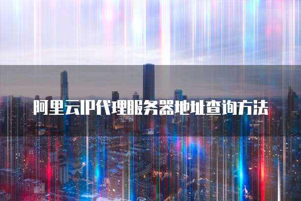 阿里云IP代理服务器地址查询方法