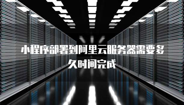 小程序部署到阿里云服务器需要多久时间完成