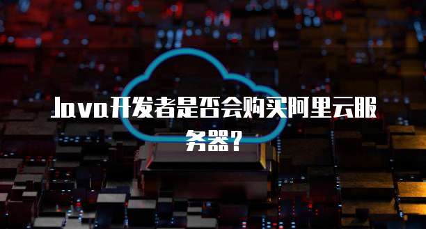 Java开发者是否会购买阿里云服务器?