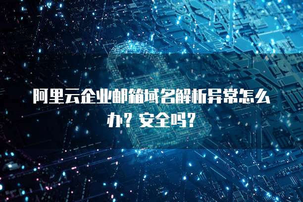 阿里云企业邮箱域名解析异常怎么办?安全吗?