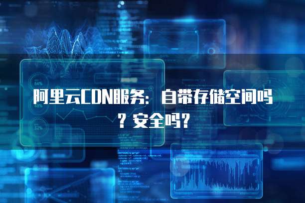 阿里云CDN服务：自带存储空间吗？安全吗？