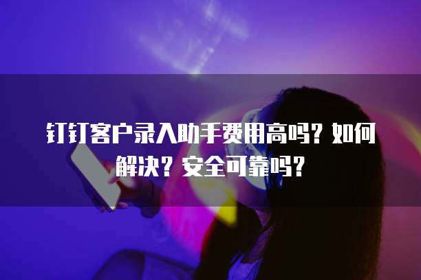 钉钉客户录入助手费用高吗?如何解决?安全可靠吗?