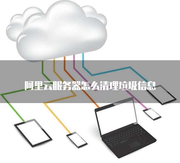 阿里云服务器怎么清理垃圾信息