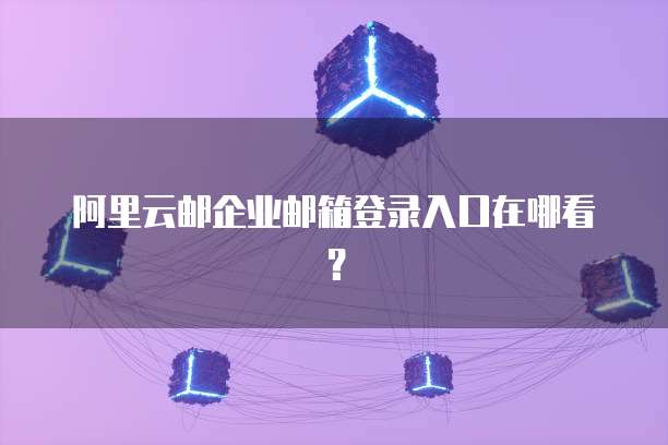 阿里云邮企业邮箱登录入口在哪看?