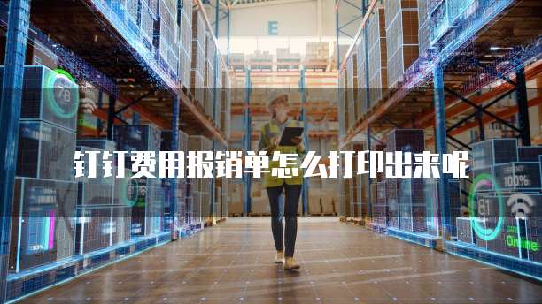 钉钉费用报销单怎么打印出来呢