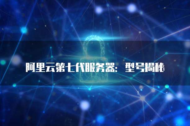 阿里云第七代服务器:型号揭秘