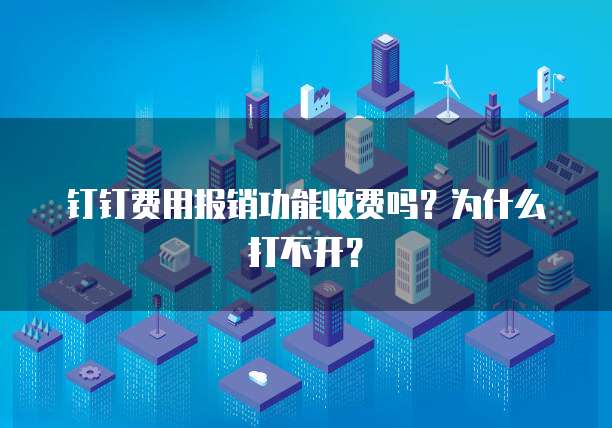 钉钉费用报销功能收费吗?为什么打不开?