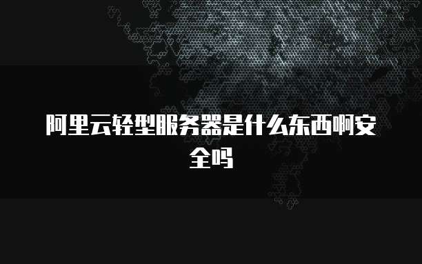 阿里云轻型服务器是什么东西啊安全吗