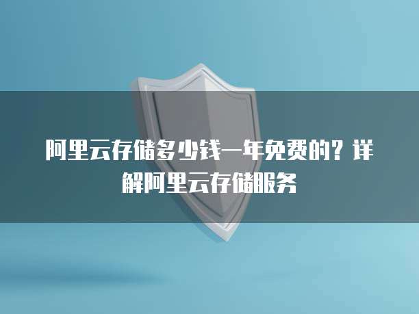 阿里云存储多少钱一年免费的?详解阿里云存储服务