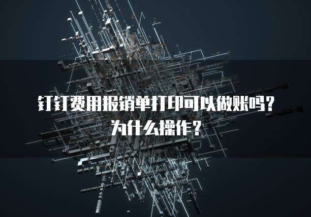 钉钉费用报销单打印可以做账吗?为什么操作?
