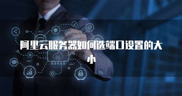 阿里云服务器如何选端口设置的大小