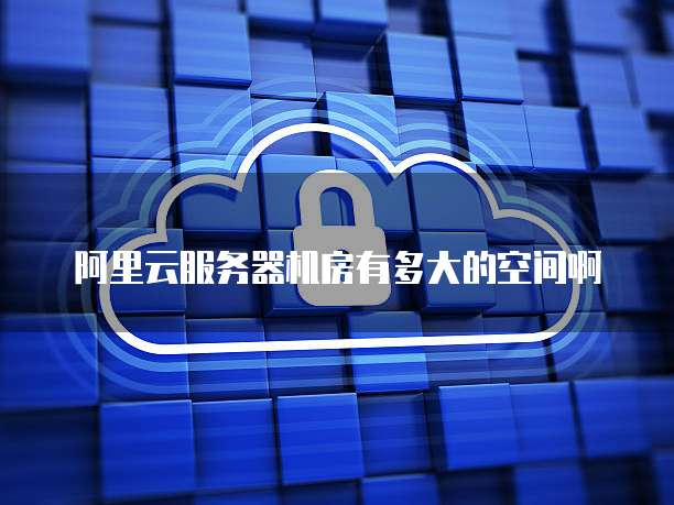 阿里云服务器机房有多大的空间啊