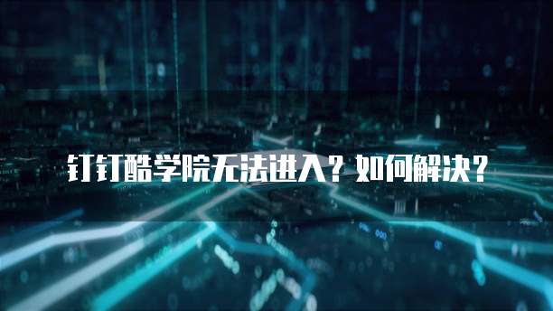 钉钉酷学院无法进入？如何解决？