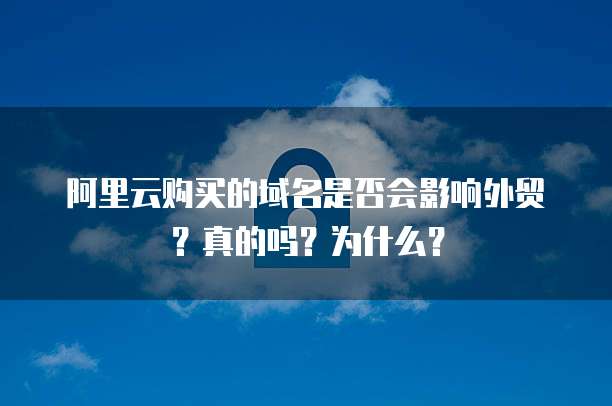 阿里云购买的域名是否会影响外贸?真的吗?为什么?