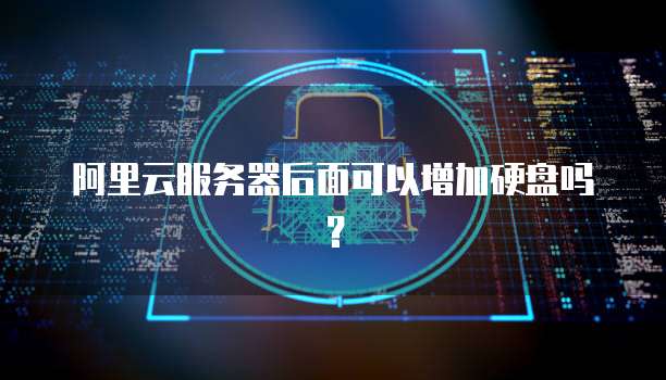 阿里云服务器后面可以增加硬盘吗?