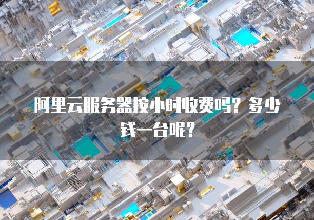 阿里云服务器按小时收费吗?多少钱一台呢?